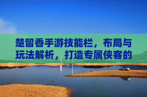 楚留香手游技能栏，布局与玩法解析，打造专属侠客的技能体系，楚留香手游技能栏布局与玩法解析，打造专属侠客的技能体系