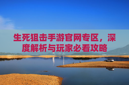 生死狙击手游官网专区，深度解析与玩家必看攻略