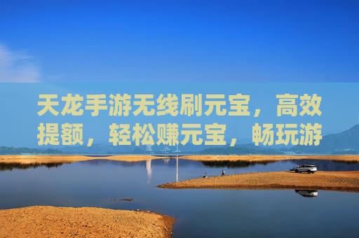 天龙手游无线刷元宝，高效提额，轻松赚元宝，畅玩游戏新体验，天龙手游无线刷元宝，高效提额，轻松赚元宝，畅玩游戏新体验