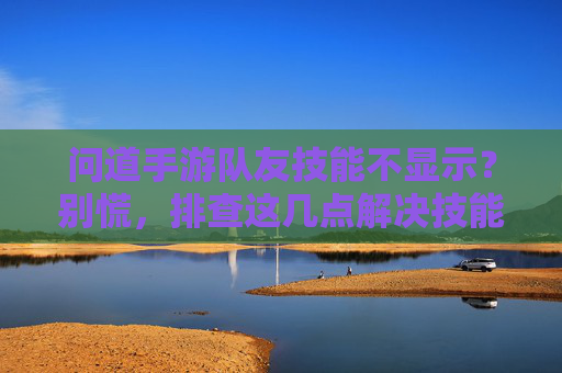 问道手游队友技能不显示？别慌，排查这几点解决技能显示问题，问道手游队友技能不显示？别慌，排查这几点解决技能显示问题