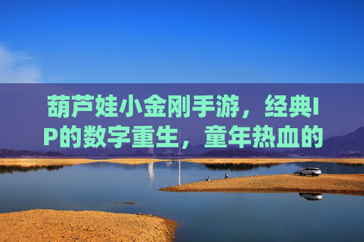 葫芦娃小金刚手游，经典IP的数字重生，童年热血的全新演绎，葫芦娃小金刚手游，经典IP数字重生，童年热血的全新演绎