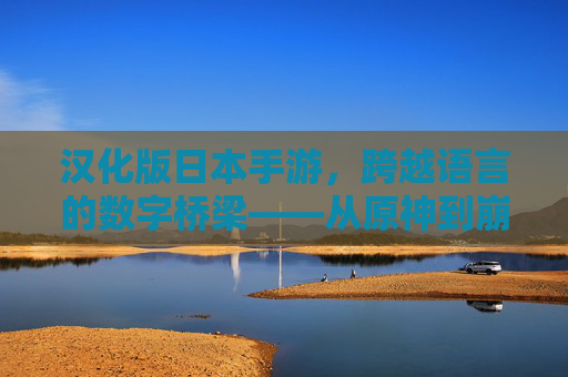 汉化版日本手游，跨越语言的数字桥梁——从原神到崩坏，星穹铁道，我们如何沉浸式体验异域的奇幻世界？汉化版日本手游，跨越语言的数字桥梁——从原神到崩坏，星穹铁道，我们如何沉浸式体验异域的奇幻世界？