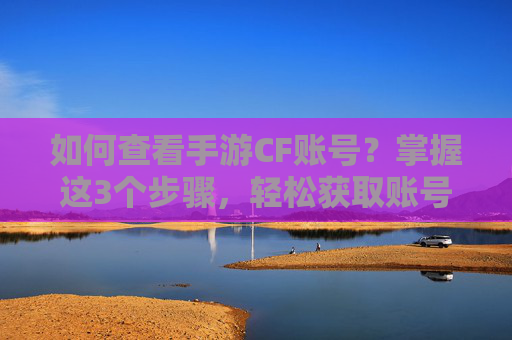 如何查看手游CF账号?掌握这3个步骤,轻松获取账号信息,避免意外丢失,如何查看手游CF账号?掌握这3个步骤,轻松获取账号信息,避免意外丢失
