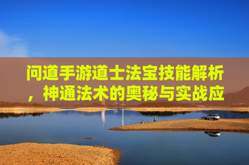 问道手游道士法宝技能解析，神通法术的奥秘与实战应用，问道手游道士法宝技能解析，神通法术的奥秘与实战应用