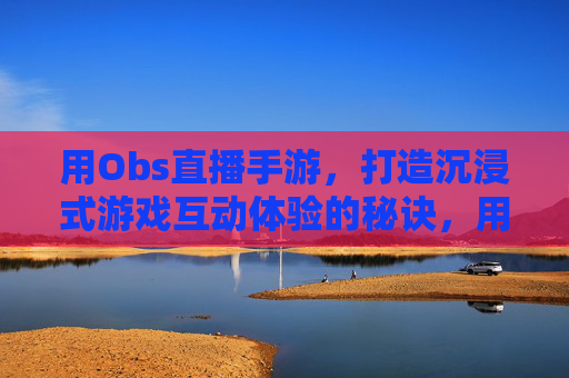 用Obs直播手游，打造沉浸式游戏互动体验的秘诀，用Obs直播手游，打造沉浸式游戏互动体验的秘诀