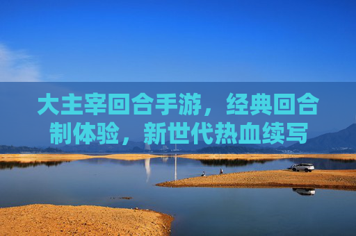 大主宰回合手游，经典回合制体验，新世代热血续写