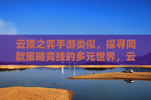 云顶之弈手游类似,探寻同款策略竞技的多元世界,云顶之弈手游同款策略竞技,多元世界探秘