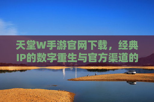 天堂W手游官网下载，经典IP的数字重生与官方渠道的安全保障，天堂W手游官网下载，经典IP的数字重生与官方渠道的安全保障