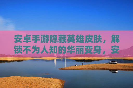 安卓手游隐藏英雄皮肤,解锁不为人知的华丽变身,安卓手游隐藏英雄皮肤,解锁不为人知的华丽变身