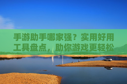 手游助手哪家强?实用好用工具盘点,助你游戏更轻松