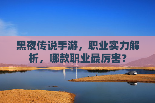 黑夜传说手游，职业实力解析，哪款职业最厉害？