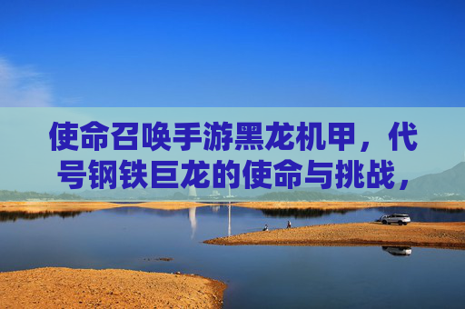 使命召唤手游黑龙机甲，代号钢铁巨龙的使命与挑战，使命召唤手游黑龙机甲，代号钢铁巨龙的使命与挑战