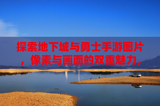 探索地下城与勇士手游图片,像素与画面的双重魅力,沉浸式冒险的视觉盛宴