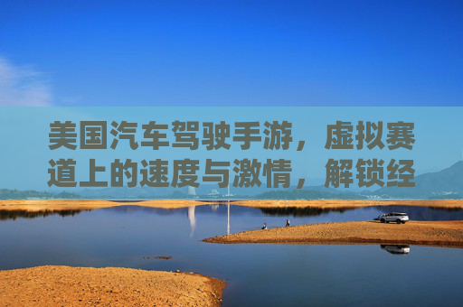 美国汽车驾驶手游,虚拟赛道上的速度与激情,解锁经典美国车型与驾驶技巧,美国汽车驾驶手游,虚拟赛道燃爆速度与激情,解锁经典美国车型与专业驾驶技巧
