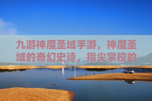 九游神魔圣域手游,神魔圣域的奇幻史诗,指尖掌控的圣域冒险