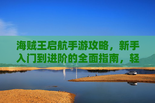 海贼王启航手游攻略，新手入门到进阶的全面指南，轻松解锁海贼冒险！
