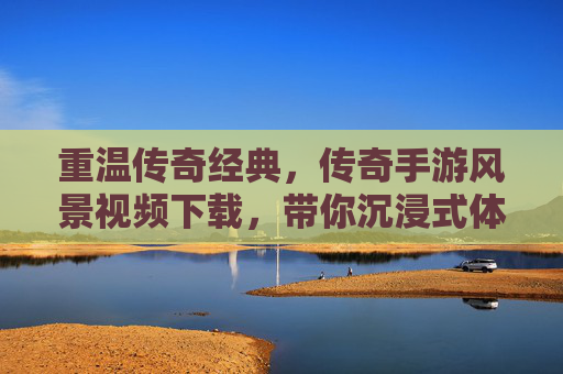 重温传奇经典，传奇手游风景视频下载，带你沉浸式体验热血年代