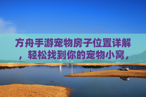 方舟手游宠物房子位置详解,轻松找到你的宠物小窝,方舟手游宠物房子位置详解,轻松找到你的宠物小窝