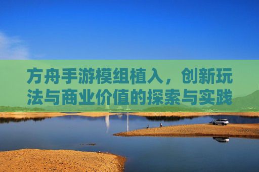 方舟手游模组植入，创新玩法与商业价值的探索与实践，方舟手游模组植入，创新玩法与商业价值的探索与实践