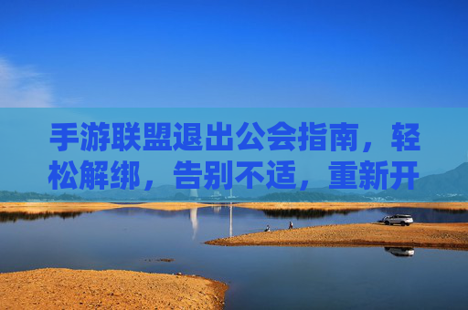 手游联盟退出公会指南,轻松解绑,告别不适,重新开始