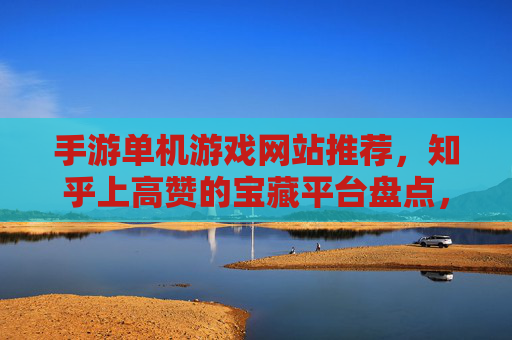 手游单机游戏网站推荐,知乎上高赞的宝藏平台盘点,手游单机游戏网站推荐,知乎高赞的宝藏平台盘点