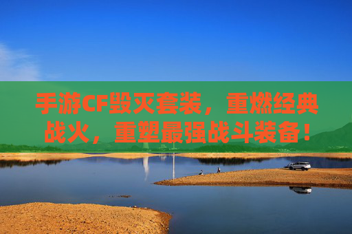 手游CF毁灭套装,重燃经典战火,重塑最强战斗装备!