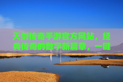 天剑传奇手游官方网站，经典传奇的数字新篇章，一键直达热血体验，天剑传奇手游官方网站，经典传奇的数字新篇章，一键直达热血体验
