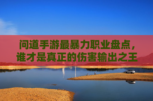 问道手游最暴力职业盘点,谁才是真正的伤害输出之王?问道手游最暴力职业盘点,谁才是真正的伤害输出之王?