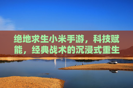 绝地求生小米手游,科技赋能,经典战术的沉浸式重生