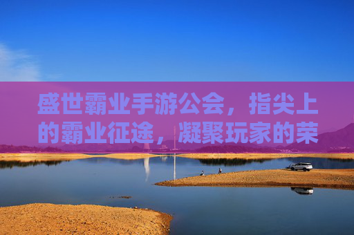 盛世霸业手游公会，指尖上的霸业征途，凝聚玩家的荣耀之师，盛世霸业手游公会，指尖上的霸业征途，凝聚玩家的荣耀之师