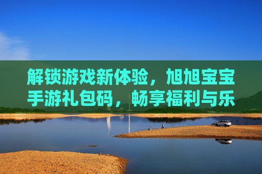 解锁游戏新体验，旭旭宝宝手游礼包码，畅享福利与乐趣