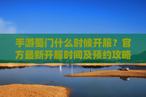 手游蜀门什么时候开服？官方最新开服时间及预约攻略