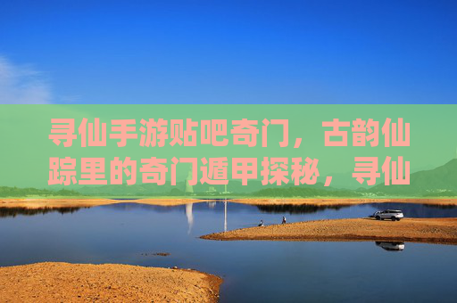 寻仙手游贴吧奇门，古韵仙踪里的奇门遁甲探秘，寻仙手游奇门探秘，古韵仙踪里的奇门遁甲秘术解析