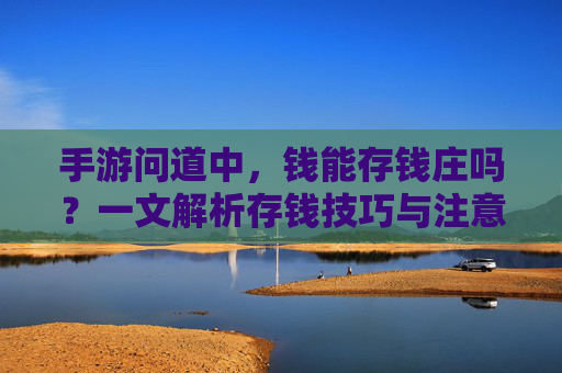 手游问道中,钱能存钱庄吗?一文解析存钱技巧与注意事项,手游问道,钱能存钱庄吗?存钱技巧与注意事项全解析