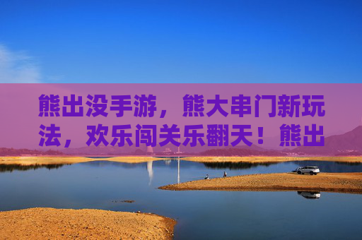 熊出没手游,熊大串门新玩法,欢乐闯关乐翻天!熊出没手游熊大串门新玩法,欢乐闯关乐翻天