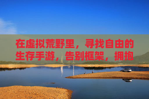 在虚拟荒野里，寻找自由的生存手游，告别框架，拥抱无拘无束的探索与生存，虚拟荒野自由生存，告别框架，拥抱无拘无束的探索与生存