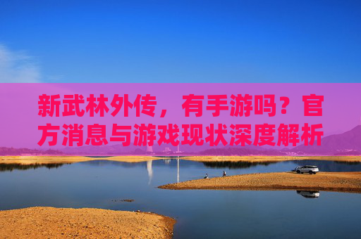 新武林外传,有手游吗?官方消息与游戏现状深度解析,新武林外传手游,官方消息与游戏现状深度解析