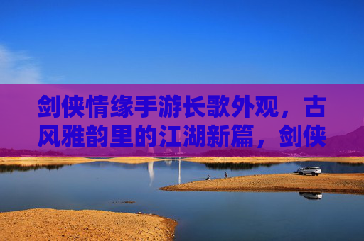 剑侠情缘手游长歌外观，古风雅韵里的江湖新篇，剑侠情缘手游长歌外观，古风雅韵里的江湖新篇