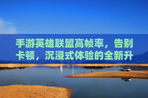 手游英雄联盟高帧率，告别卡顿，沉浸式体验的全新升级