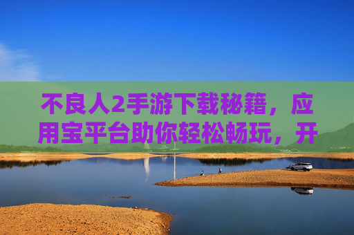 不良人2手游下载秘籍,应用宝平台助你轻松畅玩,开启全新冒险之旅!