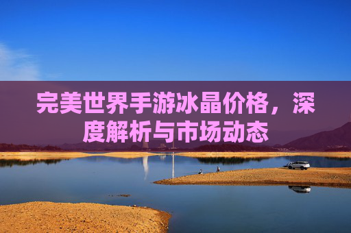 完美世界手游冰晶价格,深度解析与市场动态