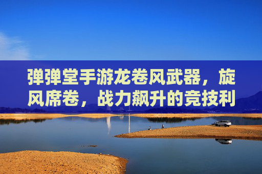弹弹堂手游龙卷风武器，旋风席卷，战力飙升的竞技利器，弹弹堂手游龙卷风武器，旋风席卷，战力飙升的竞技利器