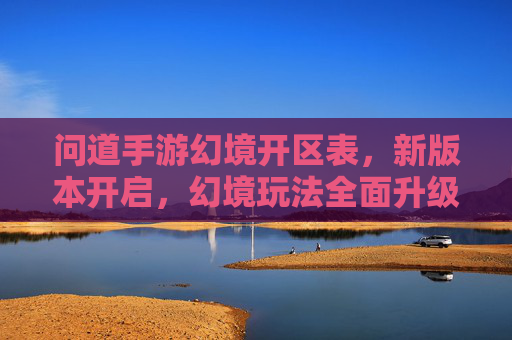 问道手游幻境开区表,新版本开启,幻境玩法全面升级,快来抢占先机!问道手游幻境新版本开区表,玩法全面升级,快来抢占先机!