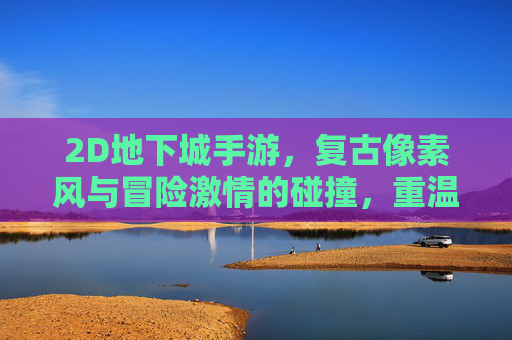 2D地下城手游,复古像素风与冒险激情的碰撞,重温经典与新玩法并存的魅力,复古像素风2D地下城手游,经典冒险激情碰撞,新玩法并存的魅力
