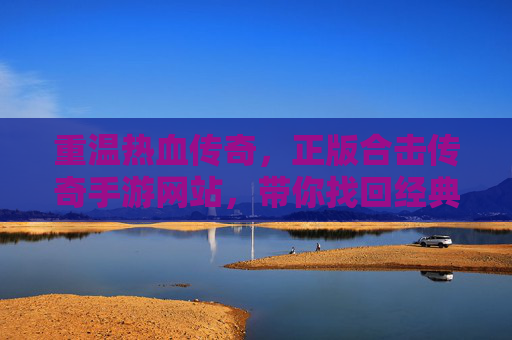 重温热血传奇，正版合击传奇手游网站，带你找回经典玩法与纯粹激情！重温热血传奇，正版合击传奇手游，找回经典玩法与纯粹激情