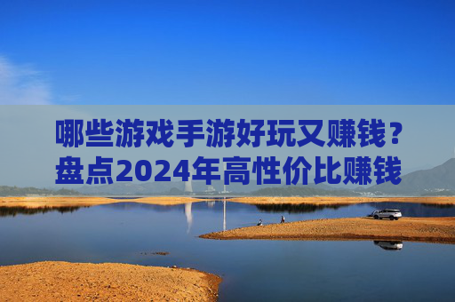 哪些游戏手游好玩又赚钱?盘点2024年高性价比赚钱手游,2024年哪些手游好玩又赚钱?盘点高性价比赚钱手游