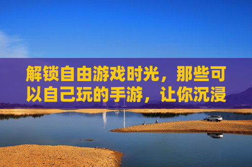 解锁自由游戏时光,那些可以自己玩的手游,让你沉浸式享受独处乐趣