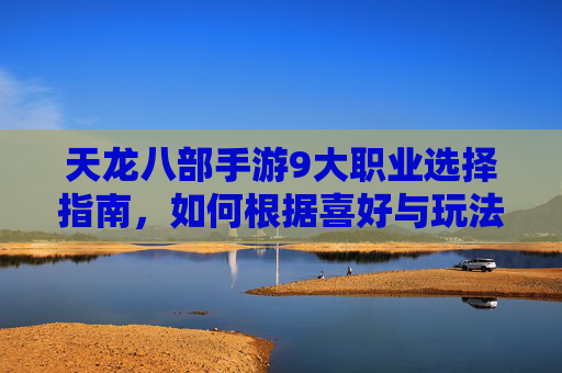 天龙八部手游9大职业选择指南,如何根据喜好与玩法风格精准定位你的江湖角色?天龙八部手游9大职业选择指南,如何根据喜好与玩法风格精准定位你的江湖角色?