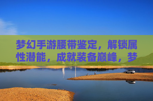 梦幻手游腰带鉴定，解锁属性潜能，成就装备巅峰，梦幻手游腰带鉴定，解锁属性潜能，成就装备巅峰
