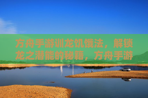 方舟手游训龙饥饿法,解锁龙之潜能的秘籍,方舟手游训龙饥饿法,解锁龙之潜能的秘籍